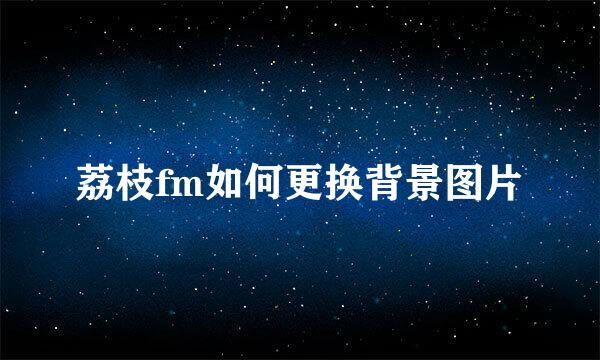 荔枝fm如何更换背景图片