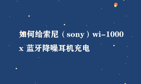 如何给索尼（sony）wi-1000x 蓝牙降噪耳机充电