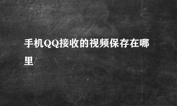 手机QQ接收的视频保存在哪里