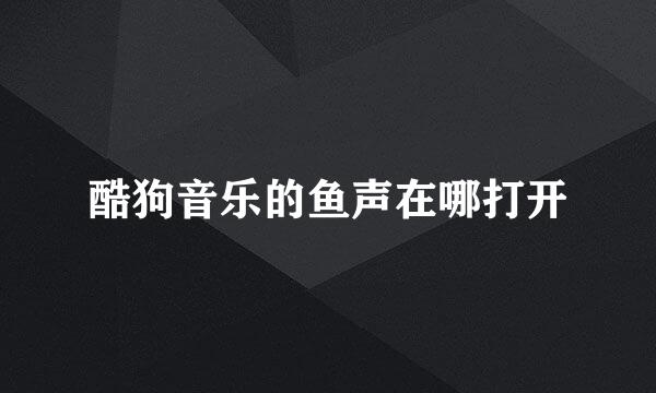 酷狗音乐的鱼声在哪打开