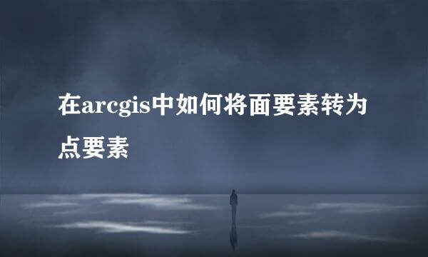 在arcgis中如何将面要素转为点要素