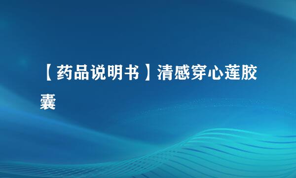【药品说明书】清感穿心莲胶囊