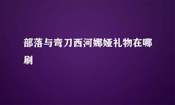 部落与弯刀西河娜娅礼物在哪刷