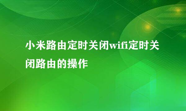 小米路由定时关闭wifi定时关闭路由的操作