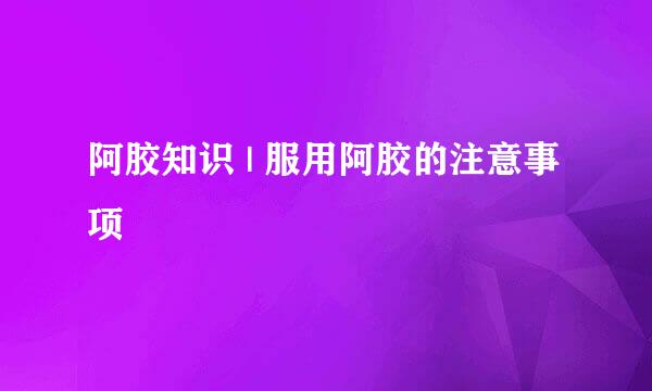 阿胶知识 | 服用阿胶的注意事项