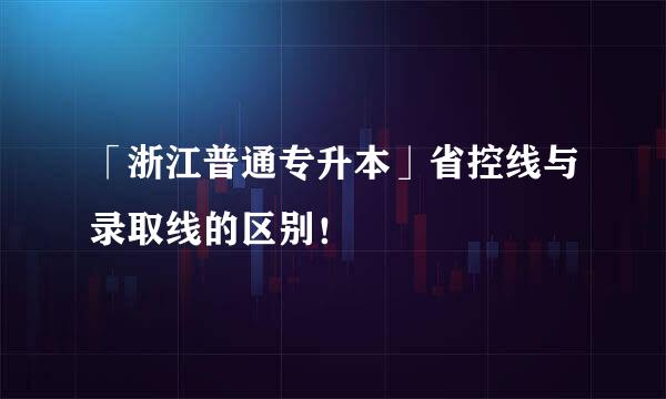 「浙江普通专升本」省控线与录取线的区别！
