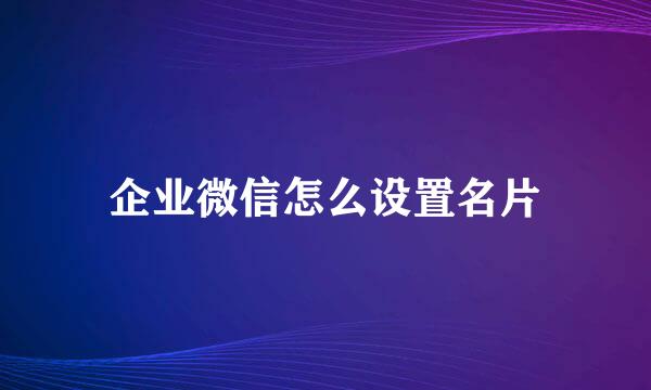 企业微信怎么设置名片