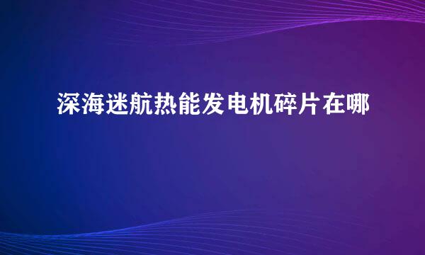 深海迷航热能发电机碎片在哪