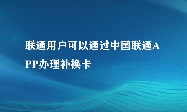 联通用户可以通过中国联通APP办理补换卡