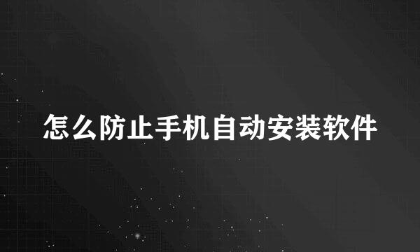 怎么防止手机自动安装软件
