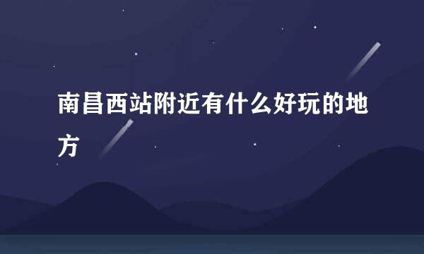 南昌西站附近有什么好玩的地方