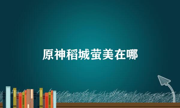 原神稻城萤美在哪