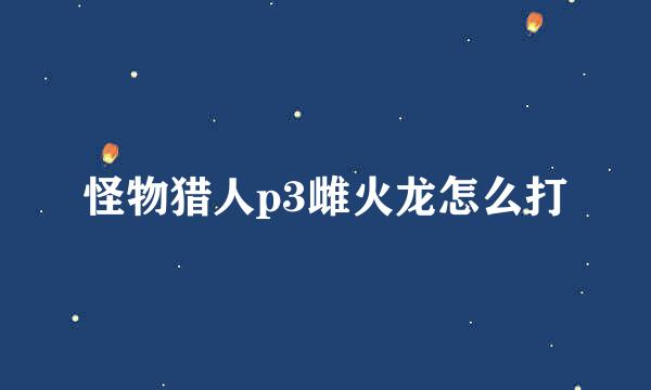 怪物猎人p3雌火龙怎么打