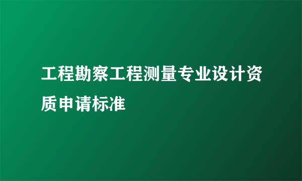工程勘察工程测量专业设计资质申请标准