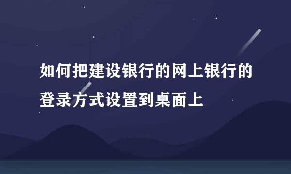 如何把建设银行的网上银行的登录方式设置到桌面上