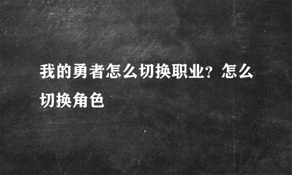 我的勇者怎么切换职业？怎么切换角色