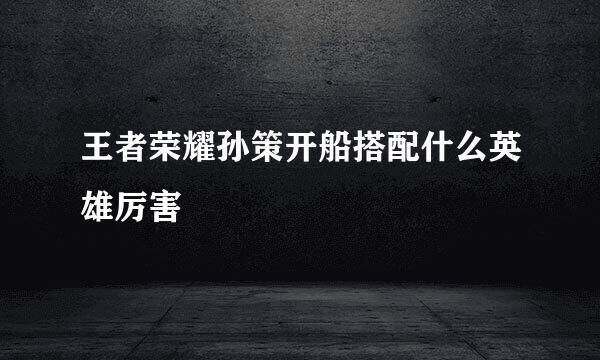王者荣耀孙策开船搭配什么英雄厉害