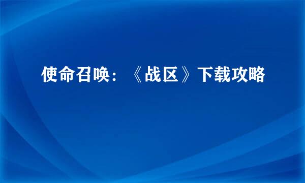 使命召唤：《战区》下载攻略