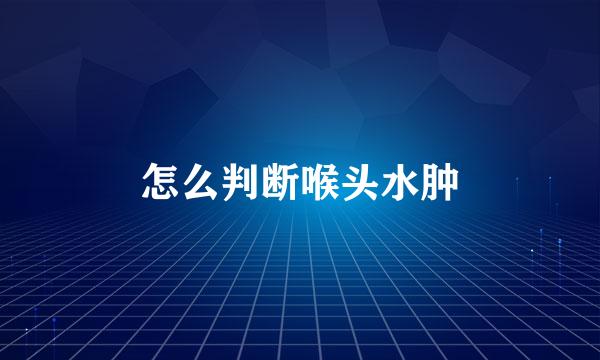 怎么判断喉头水肿