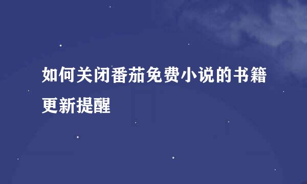 如何关闭番茄免费小说的书籍更新提醒