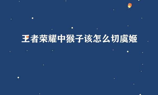 王者荣耀中猴子该怎么切虞姬