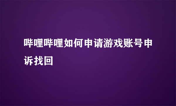 哔哩哔哩如何申请游戏账号申诉找回