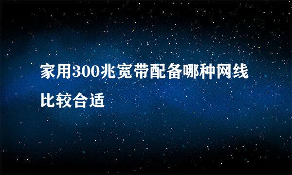 家用300兆宽带配备哪种网线比较合适