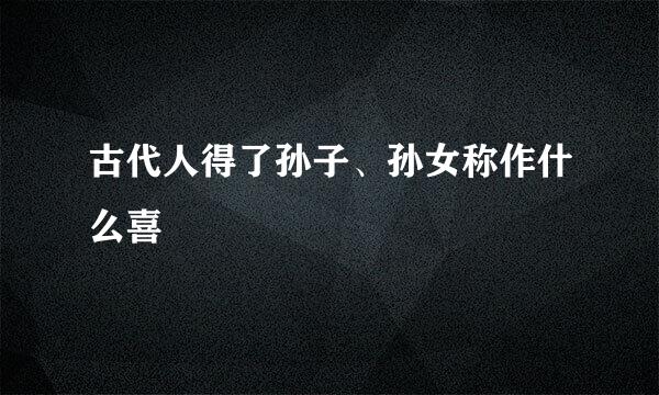 古代人得了孙子、孙女称作什么喜