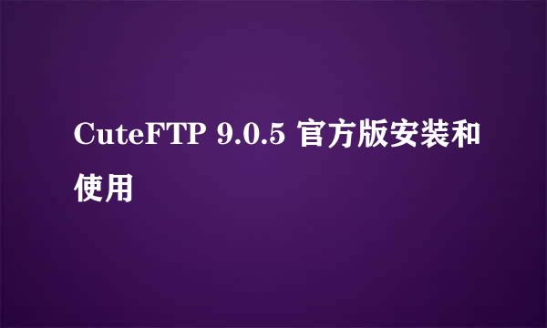 CuteFTP 9.0.5 官方版安装和使用
