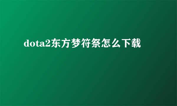 dota2东方梦符祭怎么下载