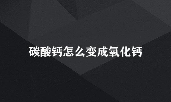 碳酸钙怎么变成氧化钙