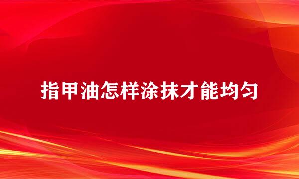 指甲油怎样涂抹才能均匀