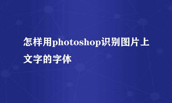 怎样用photoshop识别图片上文字的字体