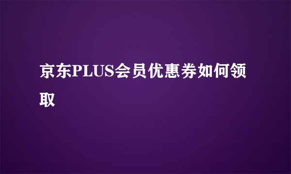 京东PLUS会员优惠券如何领取