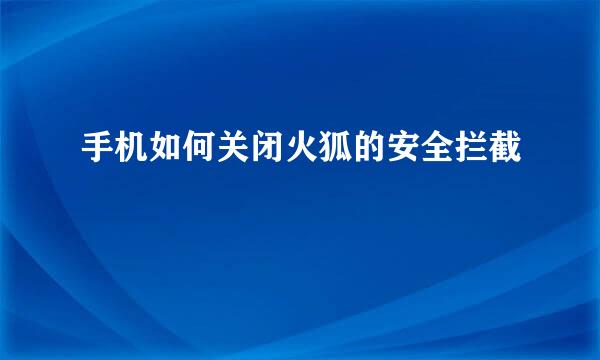手机如何关闭火狐的安全拦截