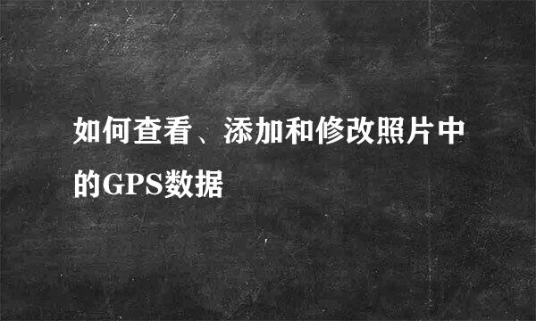 如何查看、添加和修改照片中的GPS数据