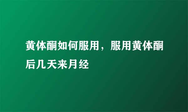 黄体酮如何服用，服用黄体酮后几天来月经