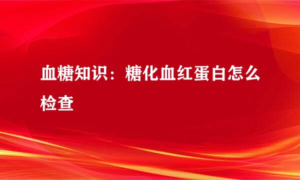 血糖知识：糖化血红蛋白怎么检查