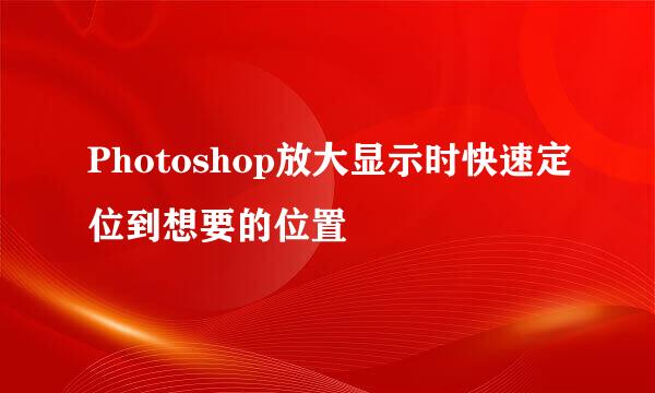 Photoshop放大显示时快速定位到想要的位置