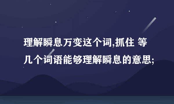 理解瞬息万变这个词,抓住 等几个词语能够理解瞬息的意思;