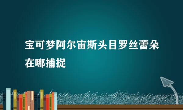 宝可梦阿尔宙斯头目罗丝蕾朵在哪捕捉