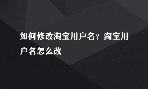 如何修改淘宝用户名？淘宝用户名怎么改