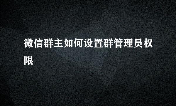 微信群主如何设置群管理员权限