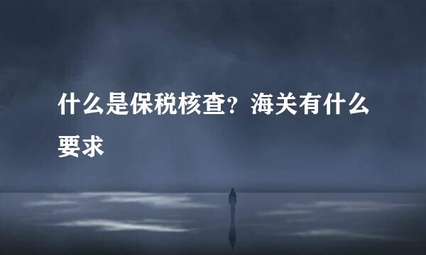 什么是保税核查？海关有什么要求