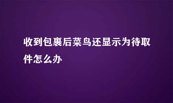 收到包裹后菜鸟还显示为待取件怎么办