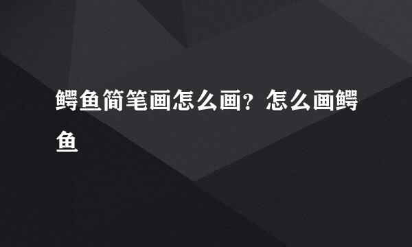 鳄鱼简笔画怎么画？怎么画鳄鱼