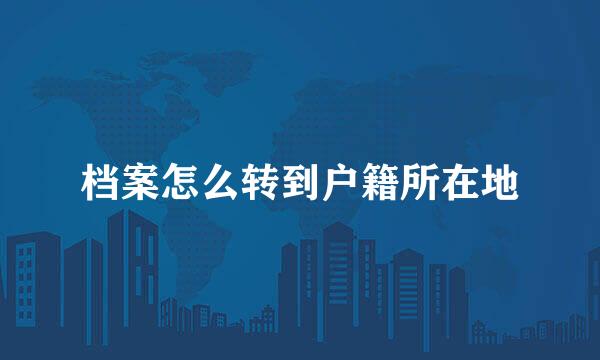 档案怎么转到户籍所在地