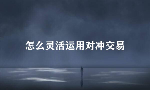 怎么灵活运用对冲交易