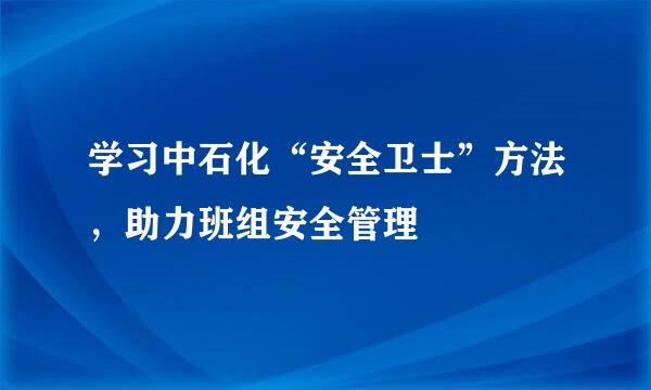 学习中石化“安全卫士”方法，助力班组安全管理