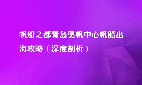 帆船之都青岛奥帆中心帆船出海攻略（深度剖析）